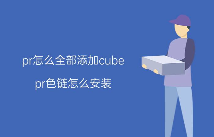 pr怎么全部添加cube pr色链怎么安装？